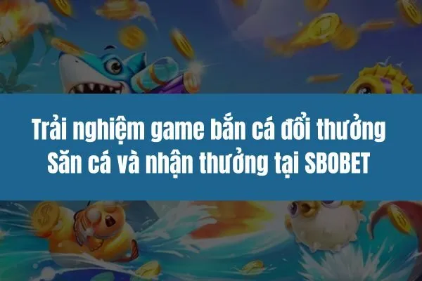 Trải nghiệm game bắn cá đổi thưởng Săn cá và nhận thưởng tại SBOBET