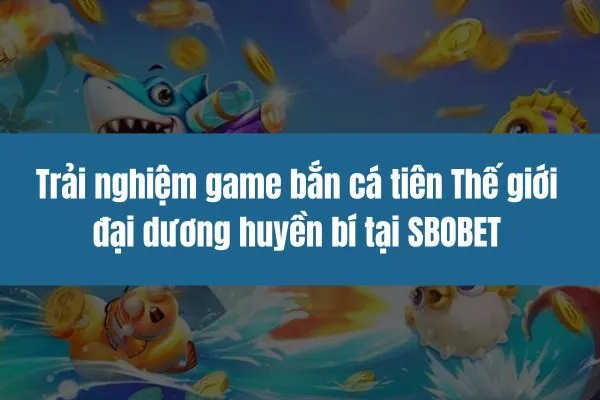 Trải nghiệm game bắn cá tiên Thế giới đại dương huyền bí tại SBOBET