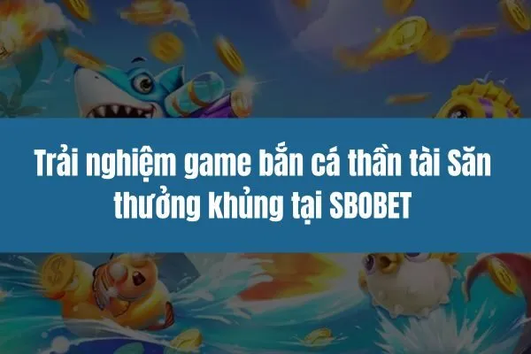 Trải nghiệm game bắn cá thần tài Săn thưởng khủng tại SBOBET