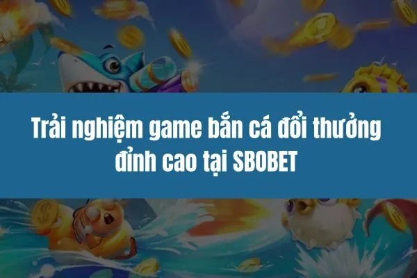 Trải nghiệm game bắn cá đổi thưởng đỉnh cao tại SBOBET