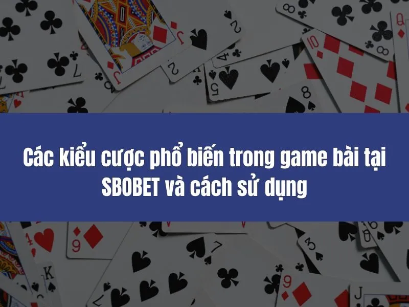 Các kiểu cược phổ biến trong game bài